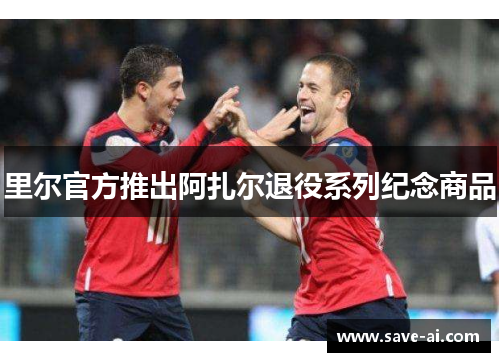 里尔官方推出阿扎尔退役系列纪念商品